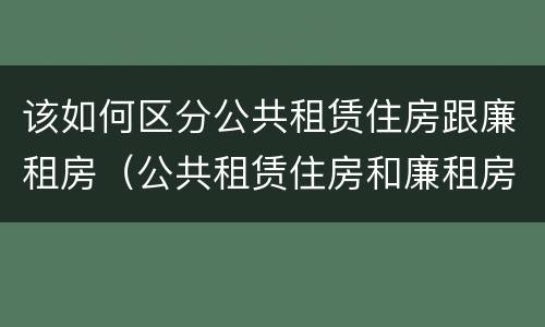 该如何区分公共租赁住房跟廉租房（公共租赁住房和廉租房）