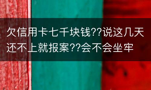 欠信用卡七千块钱??说这几天还不上就报案??会不会坐牢