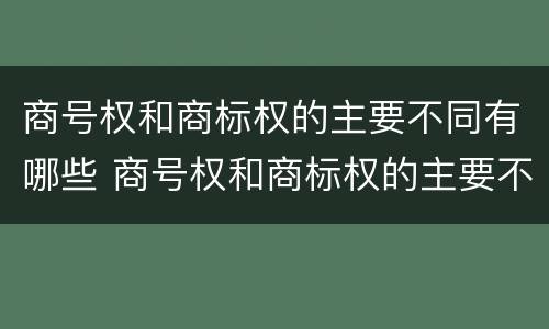 商号权和商标权的主要不同有哪些 商号权和商标权的主要不同有哪些呢