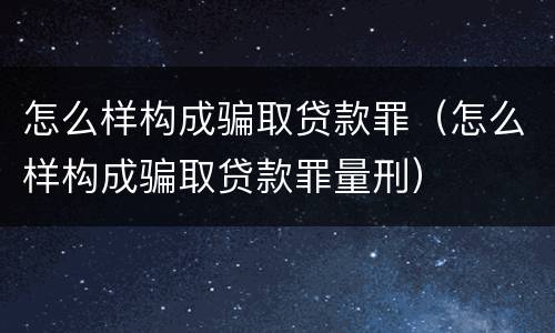 怎么样构成骗取贷款罪（怎么样构成骗取贷款罪量刑）