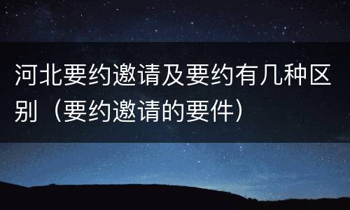 河北要约邀请及要约有几种区别（要约邀请的要件）