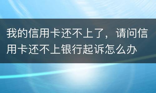 我的信用卡还不上了，请问信用卡还不上银行起诉怎么办