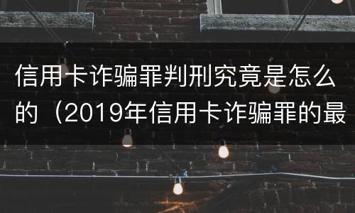 信用卡诈骗罪判刑究竟是怎么的（2019年信用卡诈骗罪的最新立案标准）