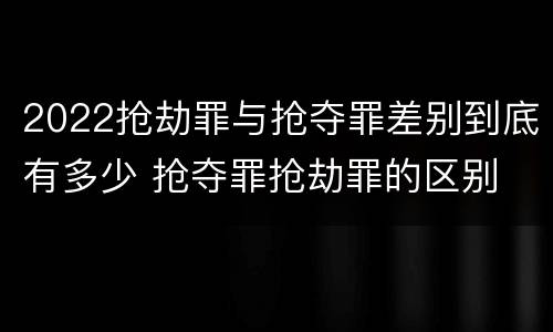2022抢劫罪与抢夺罪差别到底有多少 抢夺罪抢劫罪的区别
