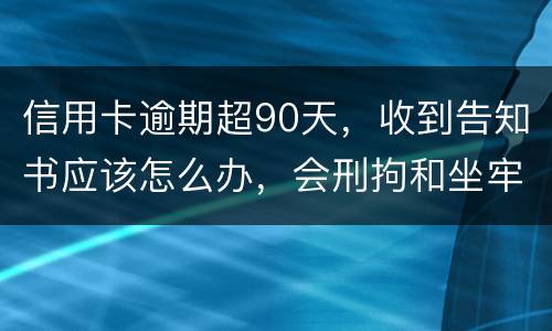 信用卡逾期超90天，收到告知书应该怎么办，会刑拘和坐牢吗
