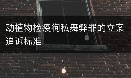 动植物检疫徇私舞弊罪的立案追诉标准