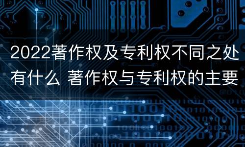 2022著作权及专利权不同之处有什么 著作权与专利权的主要区别是什么?