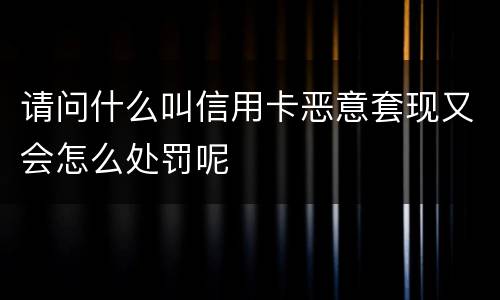 请问什么叫信用卡恶意套现又会怎么处罚呢