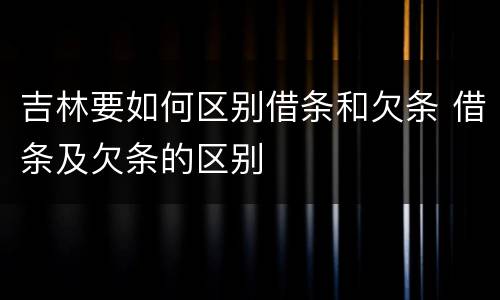 吉林要如何区别借条和欠条 借条及欠条的区别