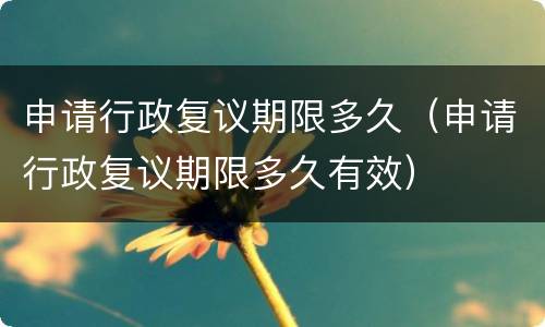 申请行政复议期限多久（申请行政复议期限多久有效）