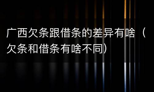 广西欠条跟借条的差异有啥（欠条和借条有啥不同）