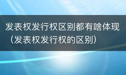 发表权发行权区别都有啥体现（发表权发行权的区别）