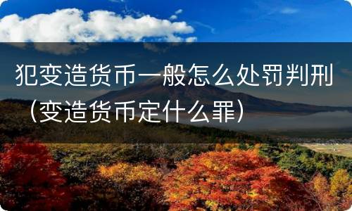 犯变造货币一般怎么处罚判刑（变造货币定什么罪）