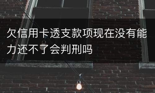 欠信用卡透支款项现在没有能力还不了会判刑吗