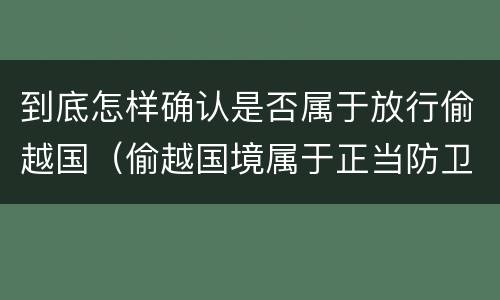 到底怎样确认是否属于放行偷越国（偷越国境属于正当防卫吗）