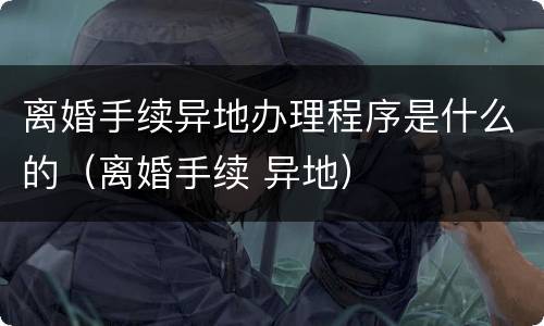 离婚手续异地办理程序是什么的（离婚手续 异地）