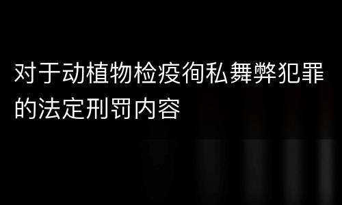 对于动植物检疫徇私舞弊犯罪的法定刑罚内容