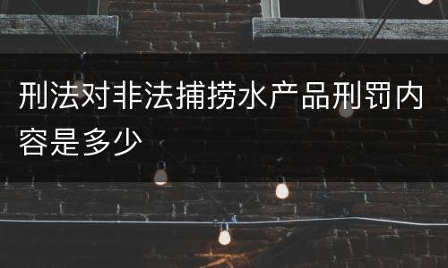 刑法对非法捕捞水产品刑罚内容是多少