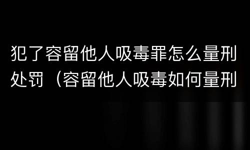 犯了容留他人吸毒罪怎么量刑处罚（容留他人吸毒如何量刑）