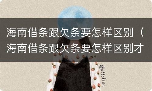 海南借条跟欠条要怎样区别（海南借条跟欠条要怎样区别才正确）