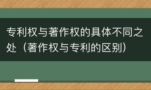 专利权与著作权的具体不同之处（著作权与专利的区别）