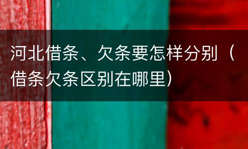 河北借条、欠条要怎样分别（借条欠条区别在哪里）