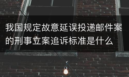 我国规定故意延误投递邮件案的刑事立案追诉标准是什么