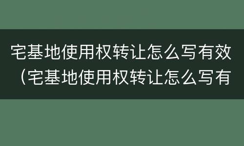 宅基地使用权转让怎么写有效（宅基地使用权转让怎么写有效协议）
