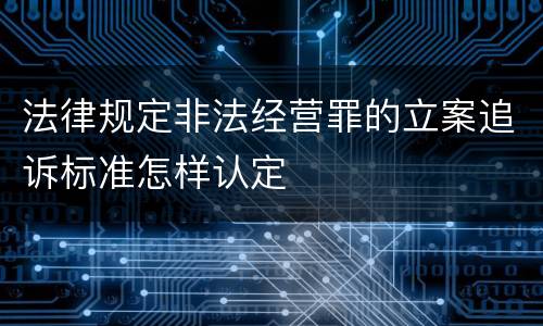 法律规定非法经营罪的立案追诉标准怎样认定