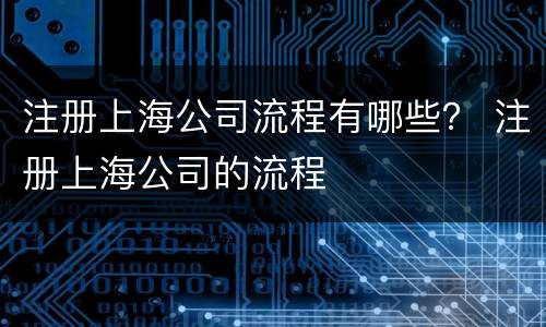 注册上海公司流程有哪些？ 注册上海公司的流程