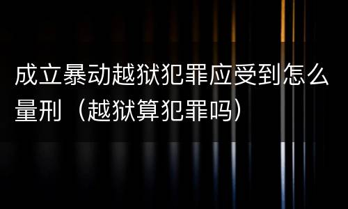 成立暴动越狱犯罪应受到怎么量刑（越狱算犯罪吗）