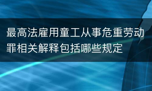 最高法雇用童工从事危重劳动罪相关解释包括哪些规定