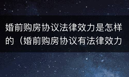 婚前购房协议法律效力是怎样的（婚前购房协议有法律效力吗）