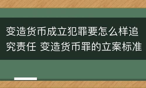 变造货币成立犯罪要怎么样追究责任 变造货币罪的立案标准