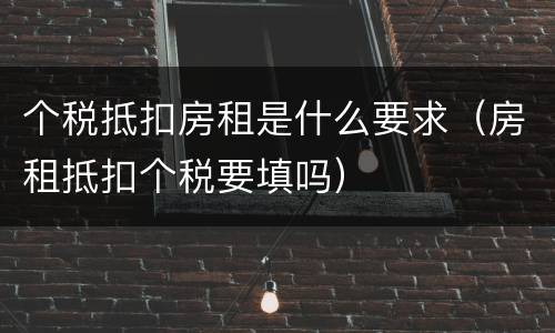 个税抵扣房租是什么要求（房租抵扣个税要填吗）