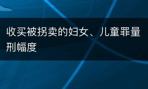 收买被拐卖的妇女、儿童罪量刑幅度