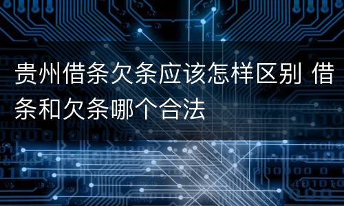 贵州借条欠条应该怎样区别 借条和欠条哪个合法