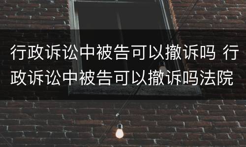 行政诉讼中被告可以撤诉吗 行政诉讼中被告可以撤诉吗法院