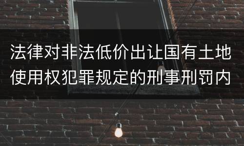 法律对非法低价出让国有土地使用权犯罪规定的刑事刑罚内容是什么样的