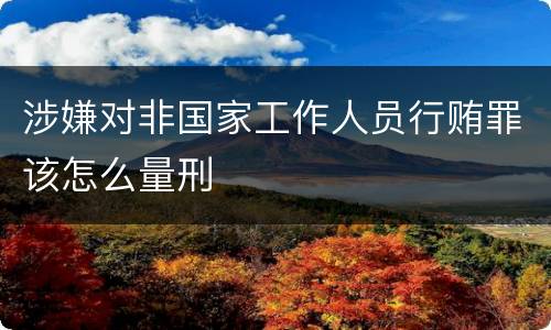 涉嫌对非国家工作人员行贿罪该怎么量刑