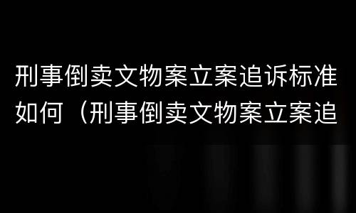 刑事倒卖文物案立案追诉标准如何（刑事倒卖文物案立案追诉标准如何计算）