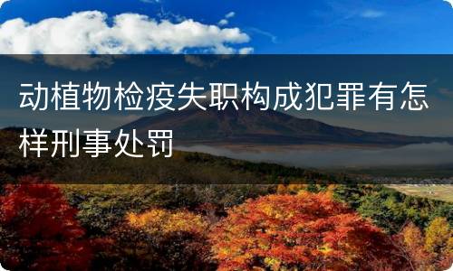动植物检疫失职构成犯罪有怎样刑事处罚
