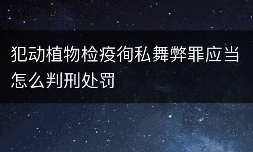 犯动植物检疫徇私舞弊罪应当怎么判刑处罚