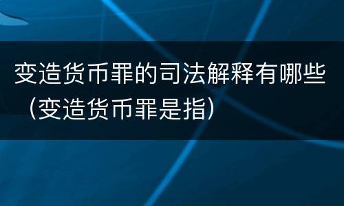 变造货币罪的司法解释有哪些（变造货币罪是指）