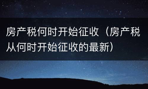 房产税何时开始征收（房产税从何时开始征收的最新）