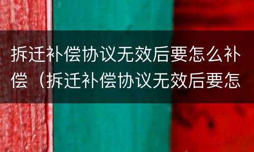 拆迁补偿协议无效后要怎么补偿（拆迁补偿协议无效后要怎么补偿呢）