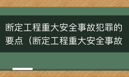 断定工程重大安全事故犯罪的要点（断定工程重大安全事故犯罪的要点是）