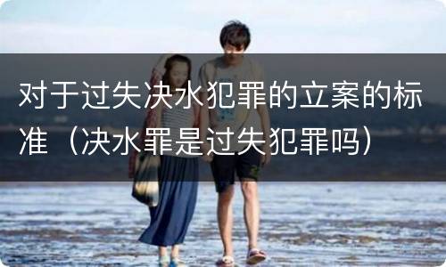 对于过失决水犯罪的立案的标准（决水罪是过失犯罪吗）