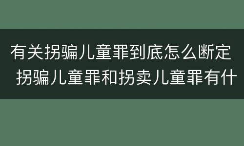 有关拐骗儿童罪到底怎么断定 拐骗儿童罪和拐卖儿童罪有什么区别