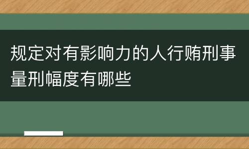 规定对有影响力的人行贿刑事量刑幅度有哪些